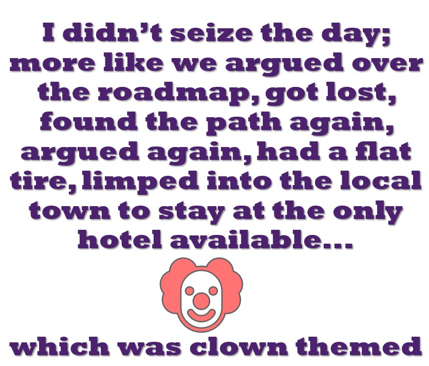 "I didn't seize the day; more like we argued over the roadmap, got lost, found the path again, argued again, had a flat tire and finally managed to limp into the local town. Where the only hotel available was clown themed.